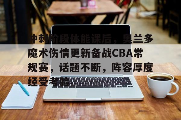 冲刺阶段体能课后，奥兰多魔术伤情更新备战CBA常规赛，话题不断，阵容厚度经受考验的简单介绍-英雄联盟投注