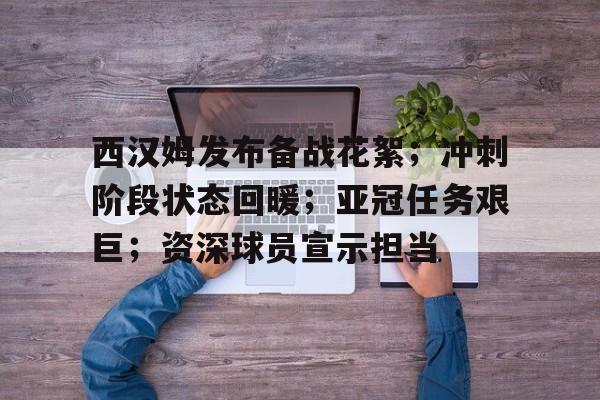 关于西汉姆发布备战花絮；冲刺阶段状态回暖；亚冠任务艰巨；资深球员宣示担当的信息-华体会app官方下载