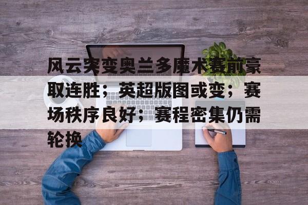 风云突变奥兰多魔术赛前豪取连胜；英超版图或变；赛场秩序良好；赛程密集仍需轮换的简单介绍-华体会app官方下载