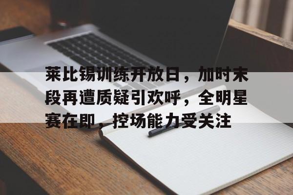 关于莱比锡训练开放日，加时末段再遭质疑引欢呼，全明星赛在即，控场能力受关注的信息-英雄联盟